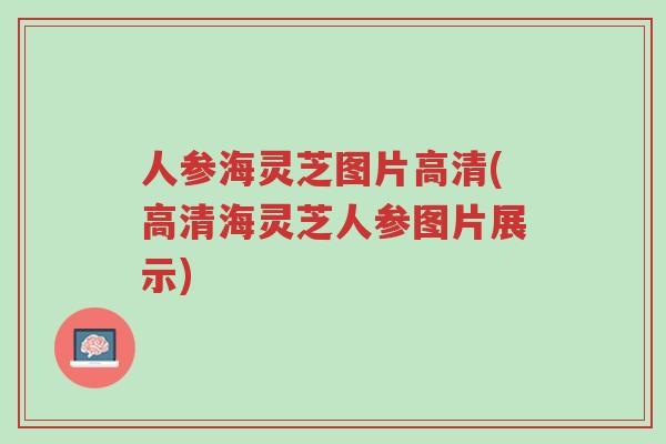 人参海灵芝图片高清(高清海灵芝人参图片展示)-第1张图片-超越 人参海灵芝图片高清(高清海灵芝人参图片展示)-第1张图片-超越