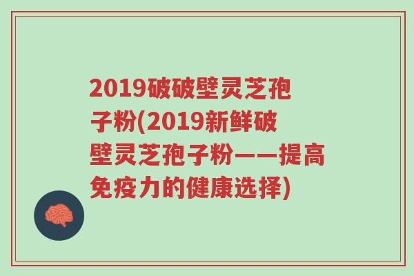 2019破破壁灵芝孢子粉(2019新鲜破壁灵芝孢子粉——提高免疫力的健康选择)-第1张图片-超越 2019破破壁灵芝孢子粉(2019新鲜破壁灵芝孢子粉——提高免疫力的健康选择)-第1张图片-超越
