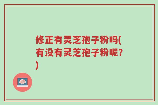 修正有灵芝孢子粉吗(有没有灵芝孢子粉呢？)-第1张图片-超越