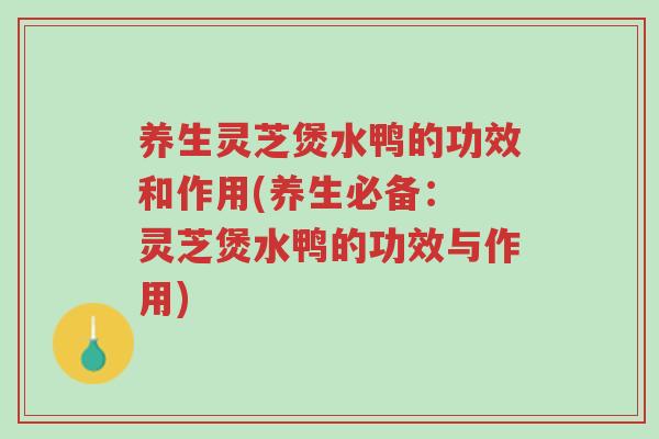 养生灵芝煲水鸭的功效和作用(养生必备： 灵芝煲水鸭的功效与作用)-第1张图片-超越