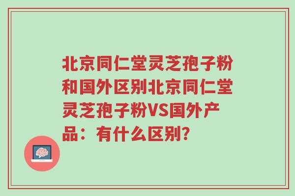 北京同仁堂灵芝孢子粉和国外区别北京同仁堂灵芝孢子粉VS国外产品:有什么区别?-第1张图片-超越 北京同仁堂灵芝孢子粉和国外区别北京同仁堂灵芝孢子粉VS国外产品:有什么区别?-第1张图片-超越