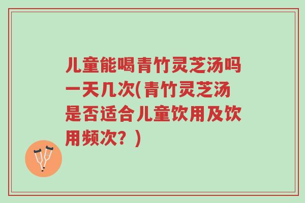 儿童能喝青竹灵芝汤吗一天几次(青竹灵芝汤是否适合儿童饮用及饮用频次?)-第1张图片-超越 儿童能喝青竹灵芝汤吗一天几次(青竹灵芝汤是否适合儿童饮用及饮用频次?)-第1张图片-超越