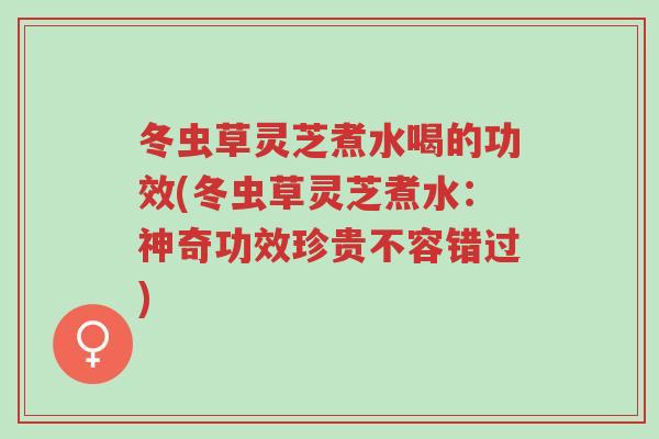 冬虫草灵芝煮水喝的功效(冬虫草灵芝煮水:神奇功效珍贵不容错过)-第1张图片-超越 冬虫草灵芝煮水喝的功效(冬虫草灵芝煮水:神奇功效珍贵不容错过)-第1张图片-超越
