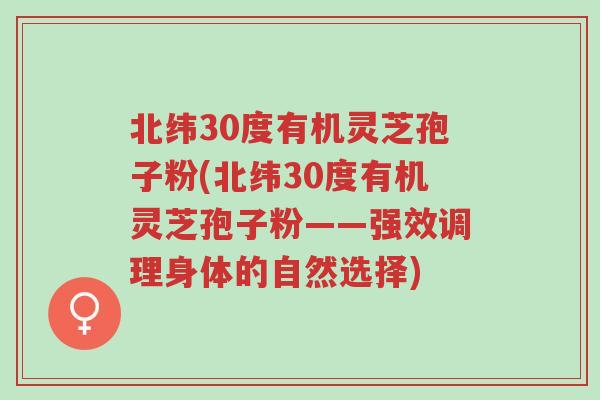 北纬30度有机灵芝孢子粉(北纬30度有机灵芝孢子粉——强效调理身体的自然选择)-第1张图片-超越 北纬30度有机灵芝孢子粉(北纬30度有机灵芝孢子粉——强效调理身体的自然选择)-第1张图片-超越