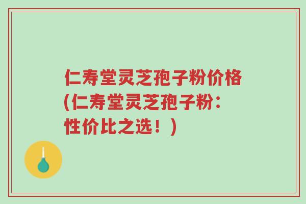 仁寿堂灵芝孢子粉价格(仁寿堂灵芝孢子粉:性价比之选!)-第1张图片-超越 仁寿堂灵芝孢子粉价格(仁寿堂灵芝孢子粉:性价比之选!)-第1张图片-超越