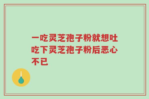 一吃灵芝孢子粉就想吐吃下灵芝孢子粉后恶心不已-第1张图片-超越 一吃灵芝孢子粉就想吐吃下灵芝孢子粉后恶心不已-第1张图片-超越