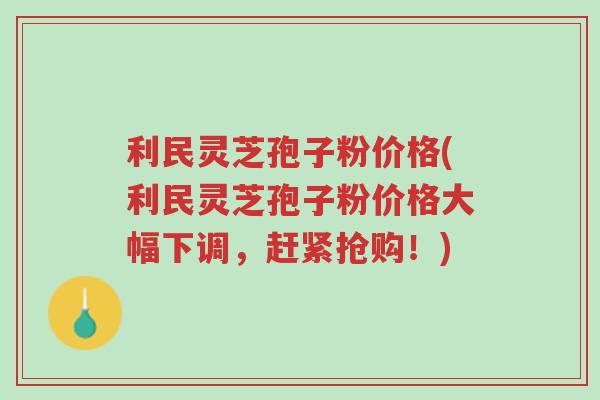 利民灵芝孢子粉价格(利民灵芝孢子粉价格大幅下调,赶紧抢购!)-第1张图片-超越 利民灵芝孢子粉价格(利民灵芝孢子粉价格大幅下调,赶紧抢购!)-第1张图片-超越