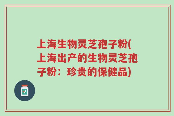 上海生物灵芝孢子粉(上海出产的生物灵芝孢子粉:珍贵的保健品)-第1张图片-超越 上海生物灵芝孢子粉(上海出产的生物灵芝孢子粉:珍贵的保健品)-第1张图片-超越