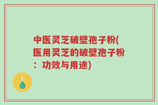 中医灵芝破壁孢子粉(医用灵芝的破壁孢子粉:功效与用途)-第1张图片-超越 中医灵芝破壁孢子粉(医用灵芝的破壁孢子粉:功效与用途)-第1张图片-超越
