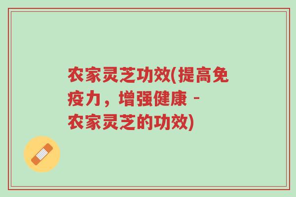 农家灵芝功效(提高免疫力，增强健康 - 农家灵芝的功效)-第1张图片-超越