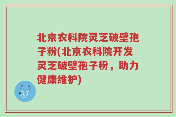 北京农科院灵芝破壁孢子粉(北京农科院开发灵芝破壁孢子粉,助力健康维护)-第1张图片-超越 北京农科院灵芝破壁孢子粉(北京农科院开发灵芝破壁孢子粉,助力健康维护)-第1张图片-超越