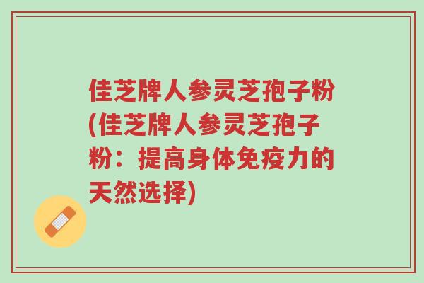 佳芝牌人参灵芝孢子粉(佳芝牌人参灵芝孢子粉:提高身体免疫力的天然选择)-第1张图片-超越 佳芝牌人参灵芝孢子粉(佳芝牌人参灵芝孢子粉:提高身体免疫力的天然选择)-第1张图片-超越