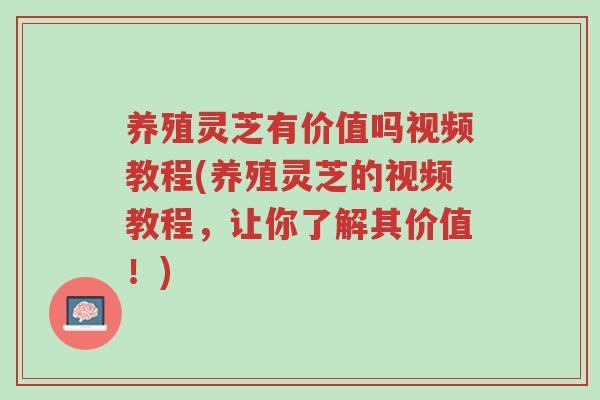 养殖灵芝有价值吗视频教程(养殖灵芝的视频教程,让你了解其价值!)-第1张图片-超越 养殖灵芝有价值吗视频教程(养殖灵芝的视频教程,让你了解其价值!)-第1张图片-超越