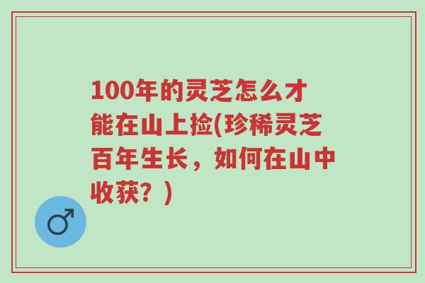 100年的灵芝怎么才能在山上捡(珍稀灵芝百年生长,如何在山中收获?)-第1张图片-超越 100年的灵芝怎么才能在山上捡(珍稀灵芝百年生长,如何在山中收获?)-第1张图片-超越