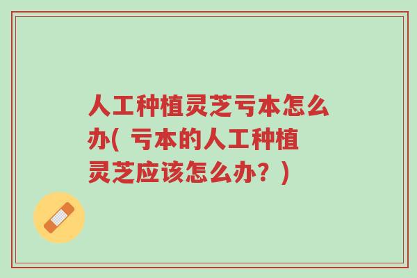 人工种植灵芝亏本怎么办( 亏本的人工种植灵芝应该怎么办？)-第1张图片-超越