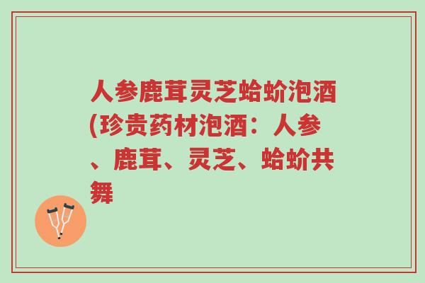 人参鹿茸灵芝蛤蚧泡酒(珍贵药材泡酒:人参、鹿茸、灵芝、蛤蚧共舞-第1张图片-超越 人参鹿茸灵芝蛤蚧泡酒(珍贵药材泡酒:人参、鹿茸、灵芝、蛤蚧共舞-第1张图片-超越