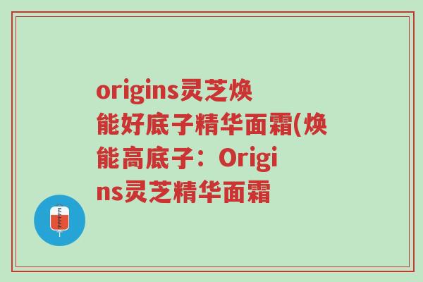 origins灵芝焕能好底子精华面霜(焕能高底子:Origins灵芝精华面霜-第1张图片-超越 origins灵芝焕能好底子精华面霜(焕能高底子:Origins灵芝精华面霜-第1张图片-超越