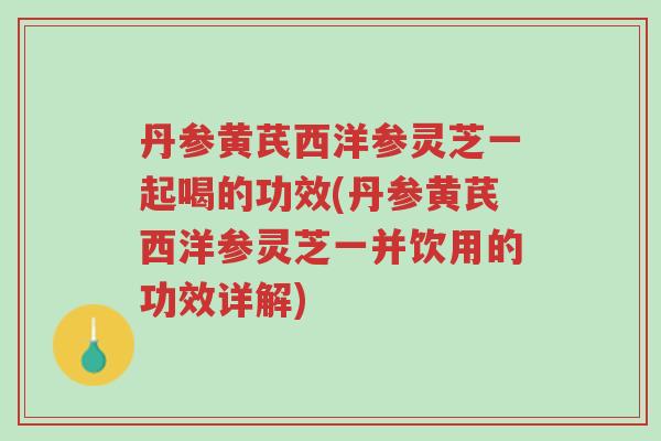 丹参黄芪西洋参灵芝一起喝的功效(丹参黄芪西洋参灵芝一并饮用的功效详解)-第1张图片-超越 丹参黄芪西洋参灵芝一起喝的功效(丹参黄芪西洋参灵芝一并饮用的功效详解)-第1张图片-超越