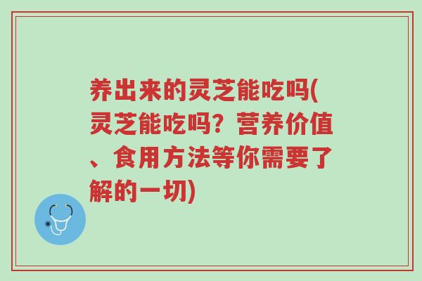 养出来的灵芝能吃吗(灵芝能吃吗?营养价值、食用方法等你需要了解的一切)-第1张图片-超越 养出来的灵芝能吃吗(灵芝能吃吗?营养价值、食用方法等你需要了解的一切)-第1张图片-超越