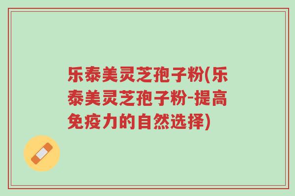 乐泰美灵芝孢子粉(乐泰美灵芝孢子粉-提高免疫力的自然选择)-第1张图片-超越 乐泰美灵芝孢子粉(乐泰美灵芝孢子粉-提高免疫力的自然选择)-第1张图片-超越