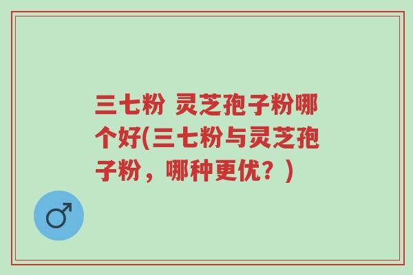 三七粉 灵芝孢子粉哪个好(三七粉与灵芝孢子粉,哪种更优?)-第1张图片-超越 三七粉 灵芝孢子粉哪个好(三七粉与灵芝孢子粉,哪种更优?)-第1张图片-超越
