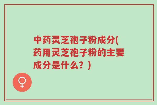 中药灵芝孢子粉成分(药用灵芝孢子粉的主要成分是什么?)-第1张图片-超越 中药灵芝孢子粉成分(药用灵芝孢子粉的主要成分是什么?)-第1张图片-超越