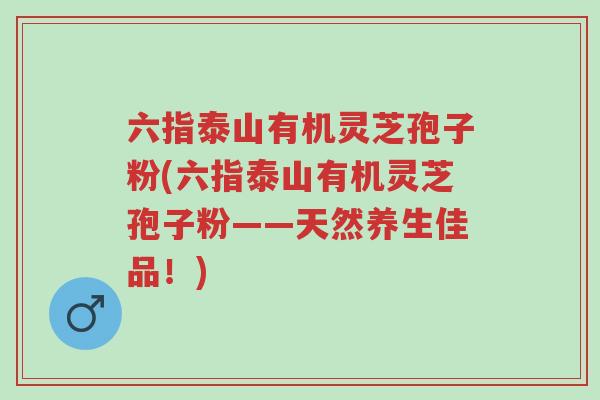 六指泰山有机灵芝孢子粉(六指泰山有机灵芝孢子粉——天然养生佳品！)-第1张图片-超越