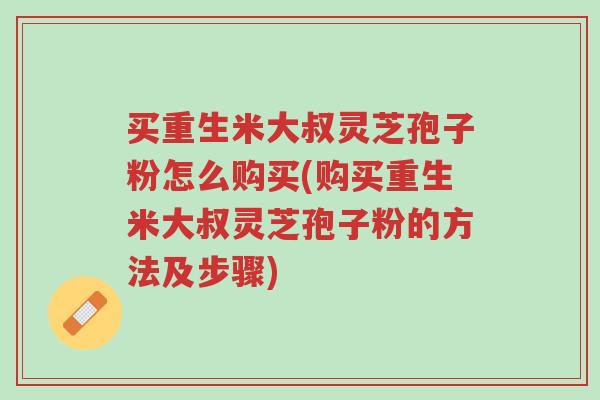买重生米大叔灵芝孢子粉怎么购买(购买重生米大叔灵芝孢子粉的方法及步骤)-第1张图片-超越 买重生米大叔灵芝孢子粉怎么购买(购买重生米大叔灵芝孢子粉的方法及步骤)-第1张图片-超越