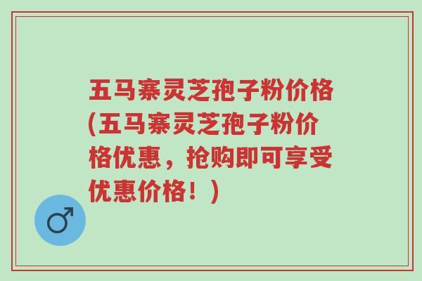 五马寨灵芝孢子粉价格(五马寨灵芝孢子粉价格优惠,抢购即可享受优惠价格!)-第1张图片-超越 五马寨灵芝孢子粉价格(五马寨灵芝孢子粉价格优惠,抢购即可享受优惠价格!)-第1张图片-超越
