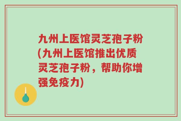 九州上医馆灵芝孢子粉(九州上医馆推出优质灵芝孢子粉,帮助你增强免疫力)-第1张图片-超越 九州上医馆灵芝孢子粉(九州上医馆推出优质灵芝孢子粉,帮助你增强免疫力)-第1张图片-超越