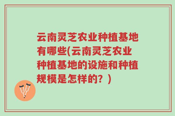 云南灵芝农业种植基地有哪些(云南灵芝农业种植基地的设施和种植规模是怎样的？)-第1张图片-超越