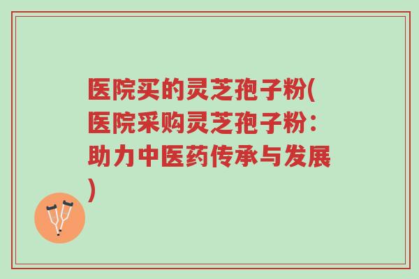 医院买的灵芝孢子粉(医院采购灵芝孢子粉:助力中医药传承与发展)-第1张图片-超越 医院买的灵芝孢子粉(医院采购灵芝孢子粉:助力中医药传承与发展)-第1张图片-超越