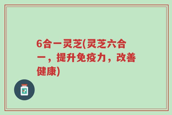 6合一灵芝(灵芝六合一,提升免疫力,改善健康)-第1张图片-超越 6合一灵芝(灵芝六合一,提升免疫力,改善健康)-第1张图片-超越