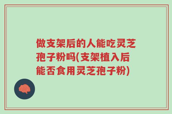 做支架后的人能吃灵芝孢子粉吗(支架植入后能否食用灵芝孢子粉)-第1张图片-超越 做支架后的人能吃灵芝孢子粉吗(支架植入后能否食用灵芝孢子粉)-第1张图片-超越