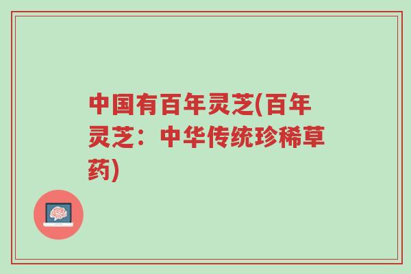 中国有百年灵芝(百年灵芝:中华传统珍稀草药)-第1张图片-超越 中国有百年灵芝(百年灵芝:中华传统珍稀草药)-第1张图片-超越