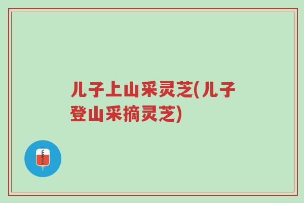 儿子上山采灵芝(儿子登山采摘灵芝)-第1张图片-超越 儿子上山采灵芝(儿子登山采摘灵芝)-第1张图片-超越