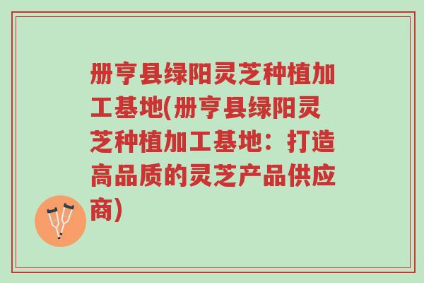 册亨县绿阳灵芝种植加工基地(册亨县绿阳灵芝种植加工基地:打造高品质的灵芝产品供应商)-第1张图片-超越 册亨县绿阳灵芝种植加工基地(册亨县绿阳灵芝种植加工基地:打造高品质的灵芝产品供应商)-第1张图片-超越
