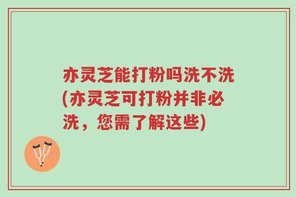 亦灵芝能打粉吗洗不洗(亦灵芝可打粉并非必洗,您需了解这些)-第1张图片-超越 亦灵芝能打粉吗洗不洗(亦灵芝可打粉并非必洗,您需了解这些)-第1张图片-超越