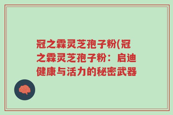 冠之霖灵芝孢子粉(冠之霖灵芝孢子粉:启迪健康与活力的秘密武器-第1张图片-超越 冠之霖灵芝孢子粉(冠之霖灵芝孢子粉:启迪健康与活力的秘密武器-第1张图片-超越