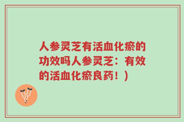 人参灵芝有活血化瘀的功效吗人参灵芝:有效的活血化瘀良药!)-第1张图片-超越 人参灵芝有活血化瘀的功效吗人参灵芝:有效的活血化瘀良药!)-第1张图片-超越