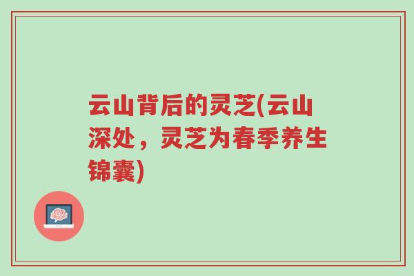 云山背后的灵芝(云山深处,灵芝为春季养生锦囊)-第1张图片-超越 云山背后的灵芝(云山深处,灵芝为春季养生锦囊)-第1张图片-超越