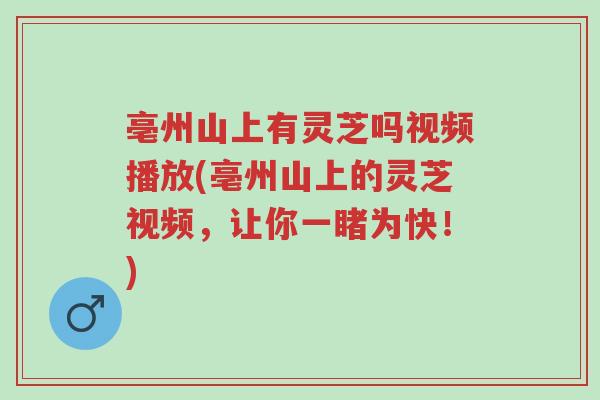 亳州山上有灵芝吗视频播放(亳州山上的灵芝视频,让你一睹为快!)-第1张图片-超越 亳州山上有灵芝吗视频播放(亳州山上的灵芝视频,让你一睹为快!)-第1张图片-超越