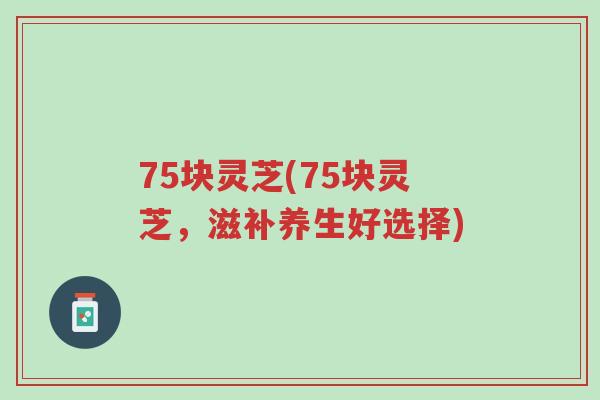 75块灵芝(75块灵芝,滋补养生好选择)-第1张图片-超越 75块灵芝(75块灵芝,滋补养生好选择)-第1张图片-超越