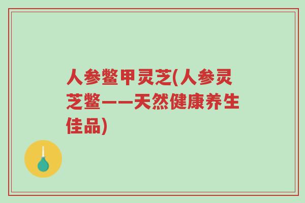 人参鳖甲灵芝(人参灵芝鳖——天然健康养生佳品)-第1张图片-超越 人参鳖甲灵芝(人参灵芝鳖——天然健康养生佳品)-第1张图片-超越