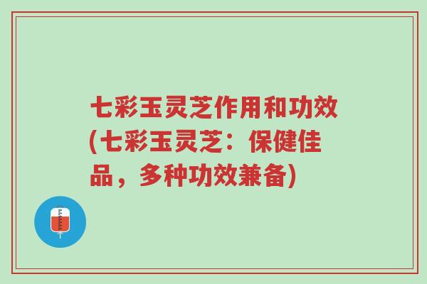 七彩玉灵芝作用和功效(七彩玉灵芝：保健佳品，多种功效兼备)-第1张图片-超越