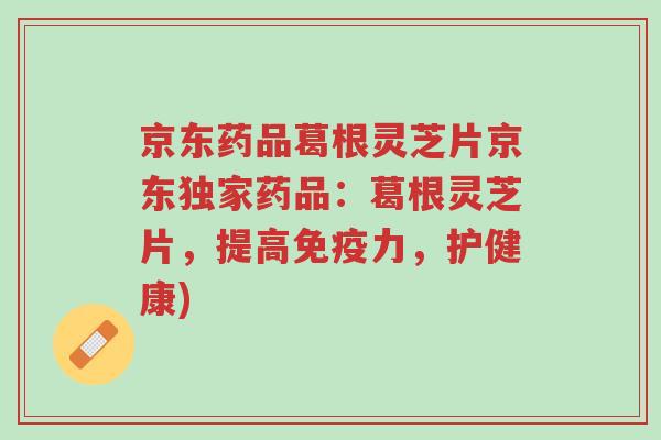 京东药品葛根灵芝片京东独家药品:葛根灵芝片,提高免疫力,护健康)-第1张图片-超越 京东药品葛根灵芝片京东独家药品:葛根灵芝片,提高免疫力,护健康)-第1张图片-超越