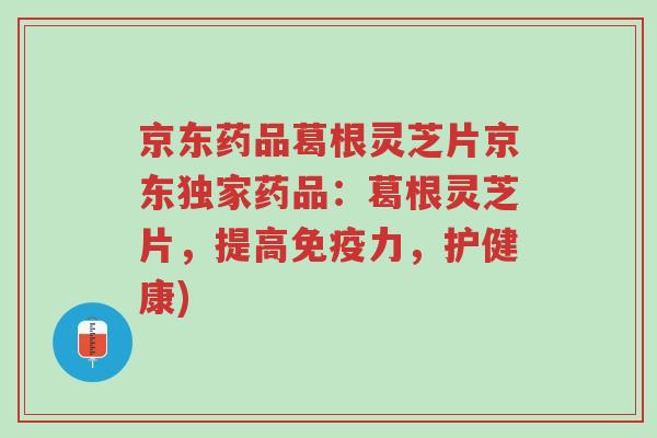 京东药品葛根灵芝片京东独家药品:葛根灵芝片,提高免疫力,护健康)-第1张图片-超越 京东药品葛根灵芝片京东独家药品:葛根灵芝片,提高免疫力,护健康)-第1张图片-超越