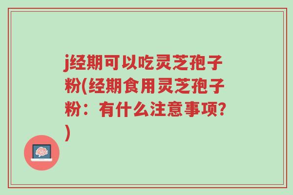j经期可以吃灵芝孢子粉(经期食用灵芝孢子粉:有什么注意事项?)-第1张图片-超越 j经期可以吃灵芝孢子粉(经期食用灵芝孢子粉:有什么注意事项?)-第1张图片-超越
