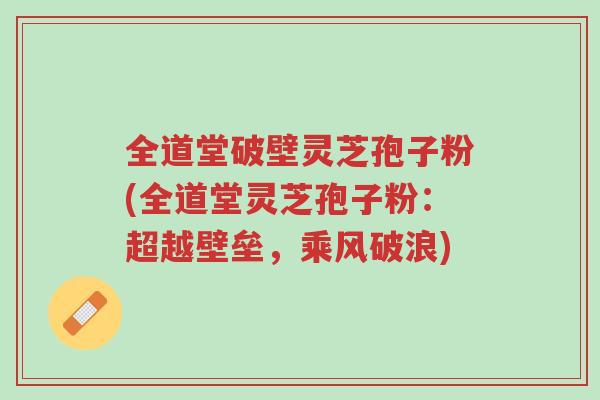 全道堂破壁灵芝孢子粉(全道堂灵芝孢子粉:超越壁垒,乘风破浪)-第1张图片-超越 全道堂破壁灵芝孢子粉(全道堂灵芝孢子粉:超越壁垒,乘风破浪)-第1张图片-超越