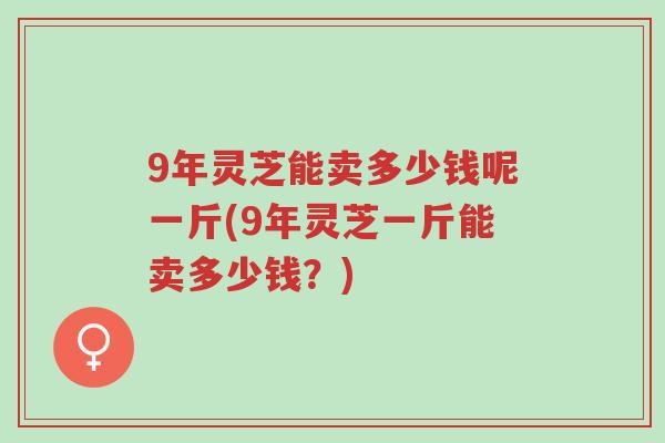 9年灵芝能卖多少钱呢一斤(9年灵芝一斤能卖多少钱?)-第1张图片-超越 9年灵芝能卖多少钱呢一斤(9年灵芝一斤能卖多少钱?)-第1张图片-超越